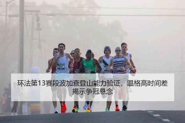 环法第13赛段波加查登山能力验证，温格高时间差揭示争冠悬念