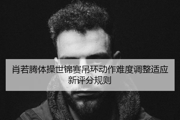 肖若腾体操世锦赛吊环动作难度调整适应新评分规则