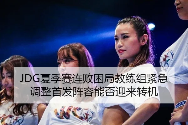 JDG夏季赛连败困局教练组紧急调整首发阵容能否迎来转机