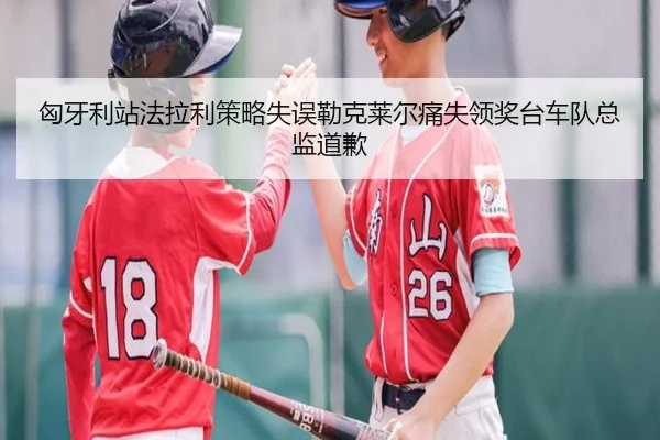匈牙利站法拉利策略失误勒克莱尔痛失领奖台车队总监道歉