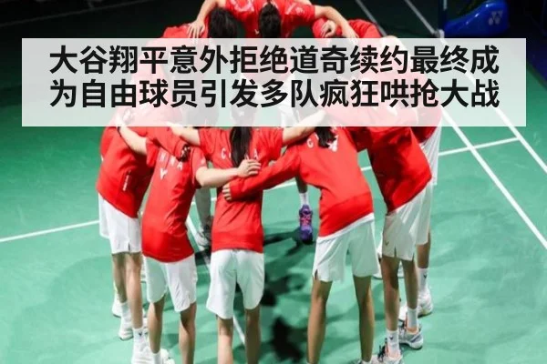 大谷翔平意外拒绝道奇续约最终成为自由球员引发多队疯狂哄抢大战