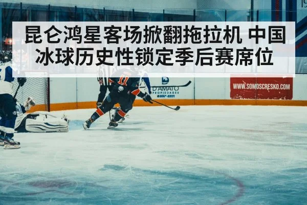 昆仑鸿星客场掀翻拖拉机 中国冰球历史性锁定季后赛席位