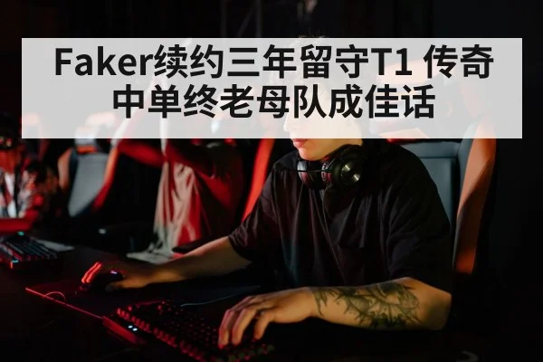 Faker续约三年留守T1 传奇中单终老母队成佳话