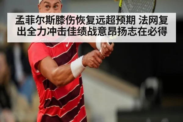 孟菲尔斯膝伤恢复远超预期 法网复出全力冲击佳绩战意昂扬志在必得